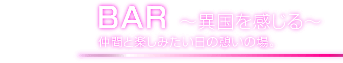 BAR ～異国を感じる～ 仲間と楽しみたい日の憩いの場。