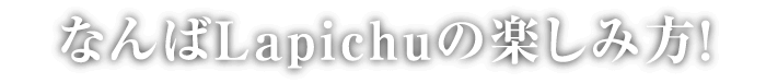 なんばLapichuの楽しみ方!